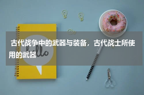  古代战争中的武器与装备，古代战士所使用的武器