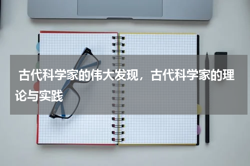  古代科学家的伟大发现，古代科学家的理论与实践