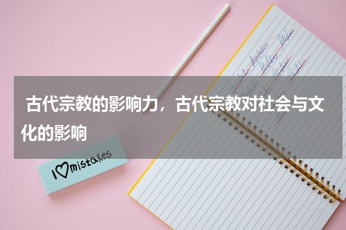  古代宗教的影响力，古代宗教对社会与文化的影响