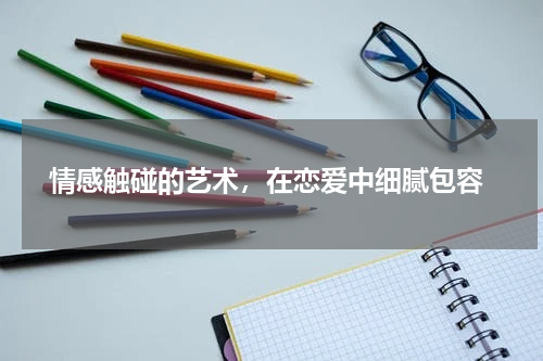 情感触碰的艺术，在恋爱中细腻包容