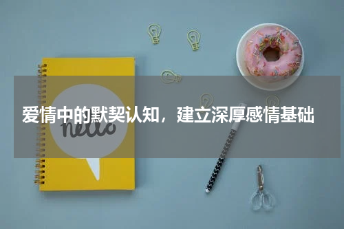  爱情中的默契认知，建立深厚感情基础