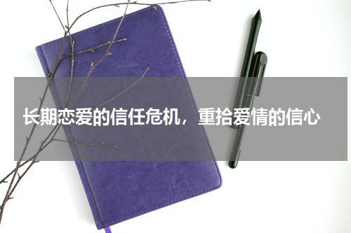  长期恋爱的信任危机，重拾爱情的信心