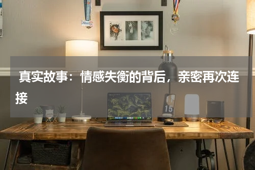  真实故事：情感失衡的背后，亲密再次连接