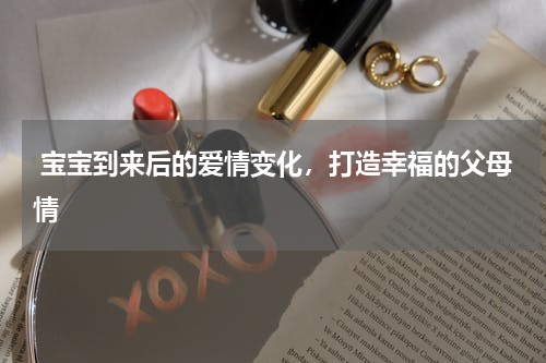  宝宝到来后的爱情变化，打造幸福的父母情