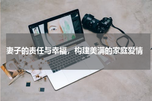  妻子的责任与幸福，构建美满的家庭爱情
