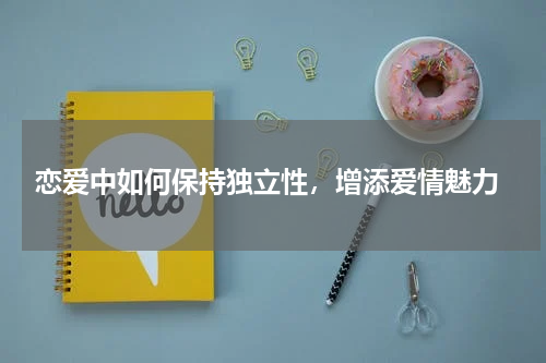  恋爱中如何保持独立性，增添爱情魅力