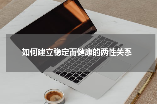  如何建立稳定而健康的两性关系