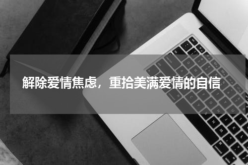  解除爱情焦虑，重拾美满爱情的自信