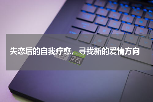  失恋后的自我疗愈，寻找新的爱情方向