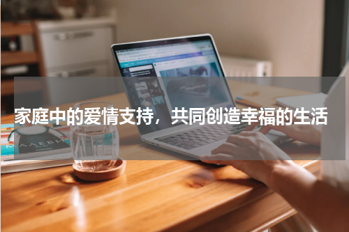  家庭中的爱情支持，共同创造幸福的生活