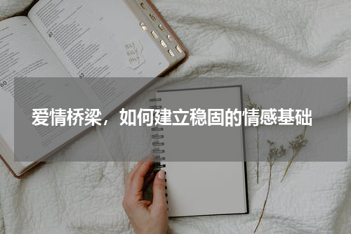  爱情桥梁，如何建立稳固的情感基础
