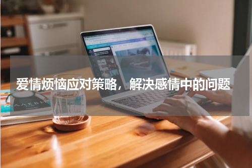  爱情烦恼应对策略，解决感情中的问题