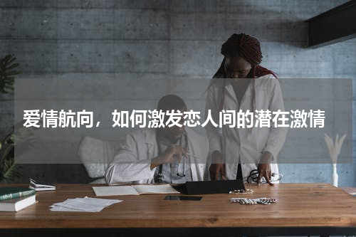  爱情航向，如何激发恋人间的潜在激情