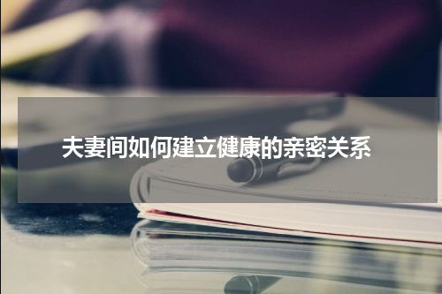  夫妻间如何建立健康的亲密关系