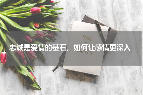  忠诚是爱情的基石，如何让感情更深入