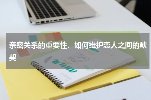 亲密关系的重要性，如何维护恋人之间的默契