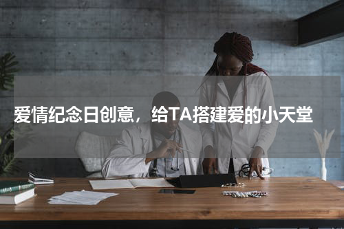  爱情纪念日创意，给TA搭建爱的小天堂