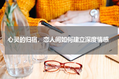  心灵的归宿，恋人间如何建立深度情感
