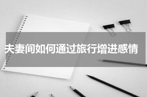  夫妻间如何通过旅行增进感情