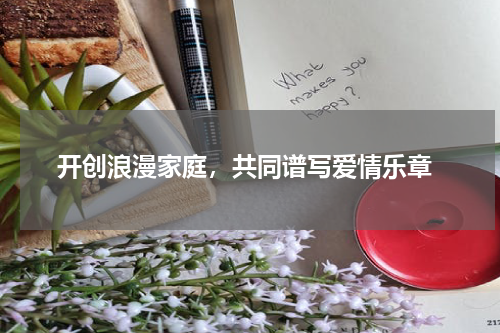  开创浪漫家庭，共同谱写爱情乐章