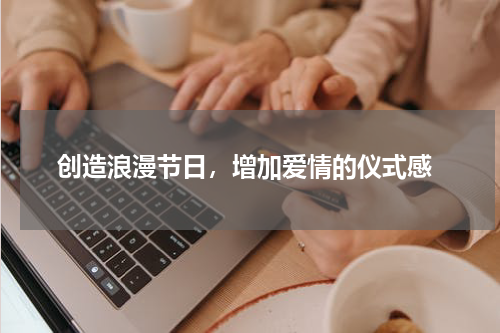  创造浪漫节日，增加爱情的仪式感