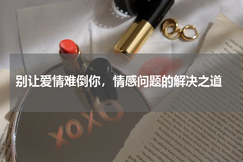  别让爱情难倒你，情感问题的解决之道