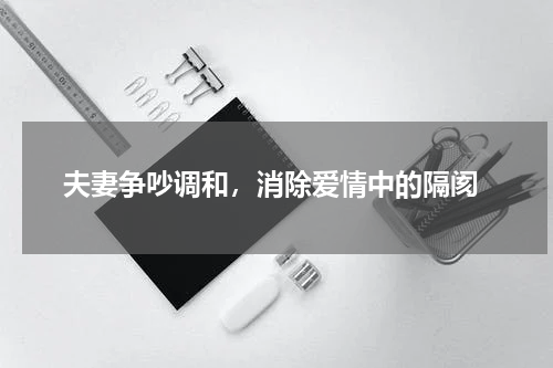  夫妻争吵调和，消除爱情中的隔阂