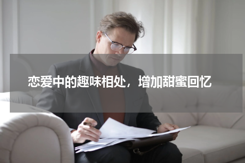  恋爱中的趣味相处，增加甜蜜回忆
