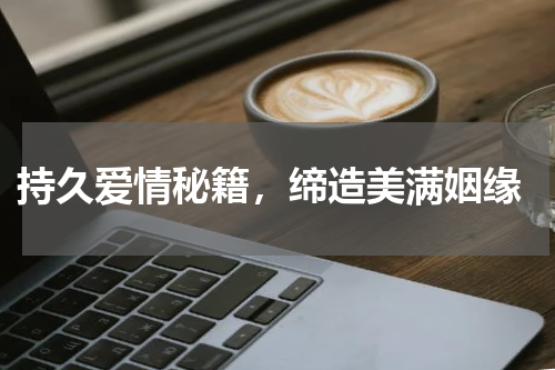  持久爱情秘籍，缔造美满姻缘