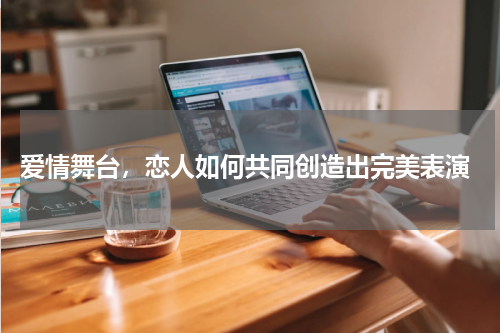  爱情舞台，恋人如何共同创造出完美表演
