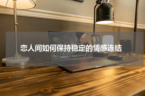  恋人间如何保持稳定的情感连结