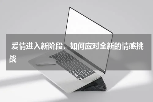  爱情进入新阶段，如何应对全新的情感挑战