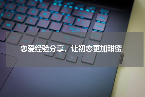  恋爱经验分享，让初恋更加甜蜜