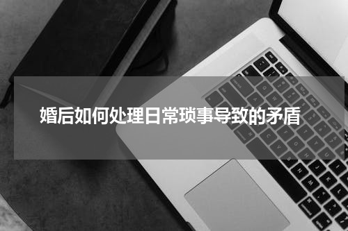  婚后如何处理日常琐事导致的矛盾