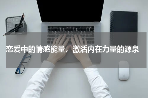  恋爱中的情感能量，激活内在力量的源泉