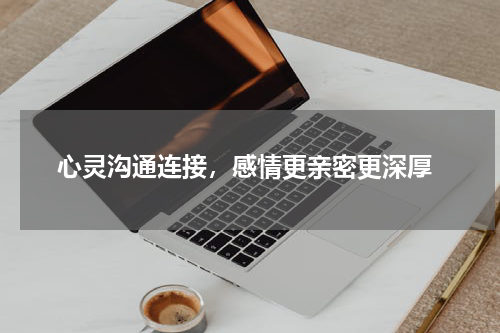  心灵沟通连接，感情更亲密更深厚
