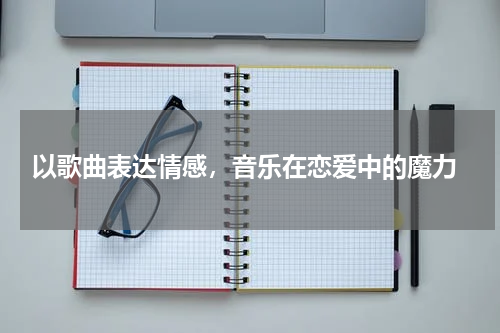  以歌曲表达情感，音乐在恋爱中的魔力