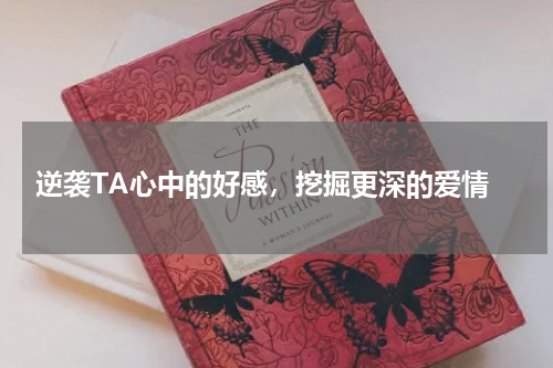  逆袭TA心中的好感，挖掘更深的爱情