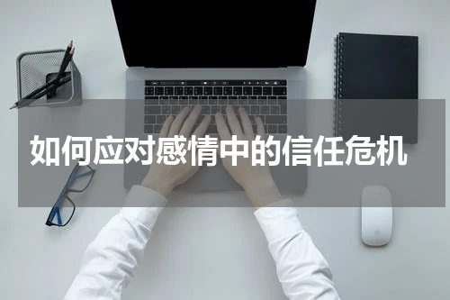 如何应对感情中的信任危机