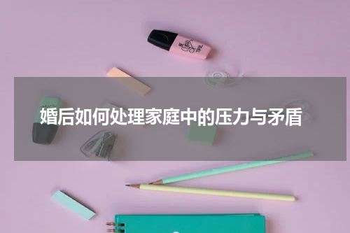  婚后如何处理家庭中的压力与矛盾