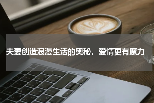  夫妻创造浪漫生活的奥秘，爱情更有魔力
