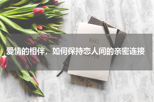  爱情的相伴，如何保持恋人间的亲密连接