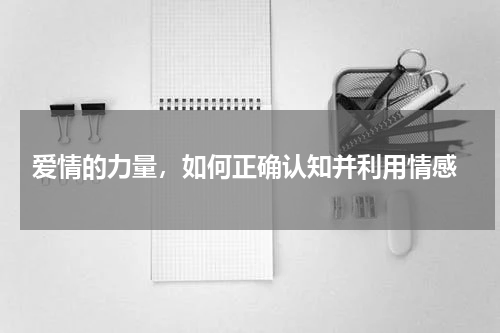  爱情的力量，如何正确认知并利用情感
