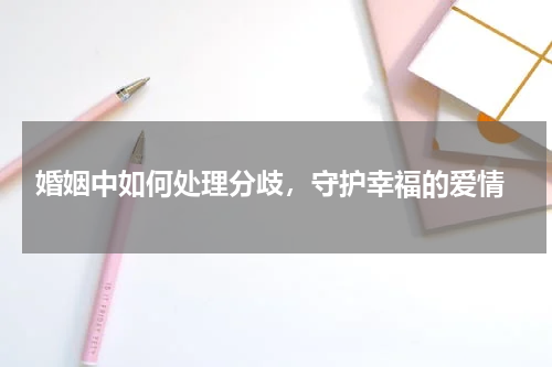  婚姻中如何处理分歧，守护幸福的爱情