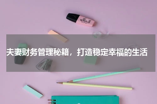  夫妻财务管理秘籍，打造稳定幸福的生活