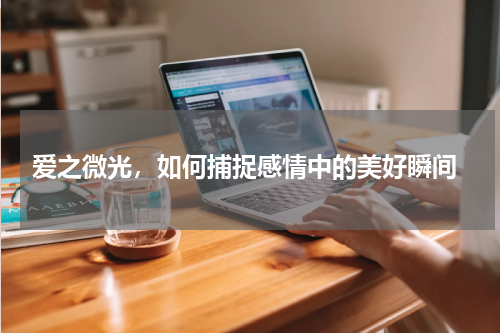  爱之微光，如何捕捉感情中的美好瞬间