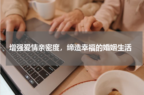  增强爱情亲密度，缔造幸福的婚姻生活