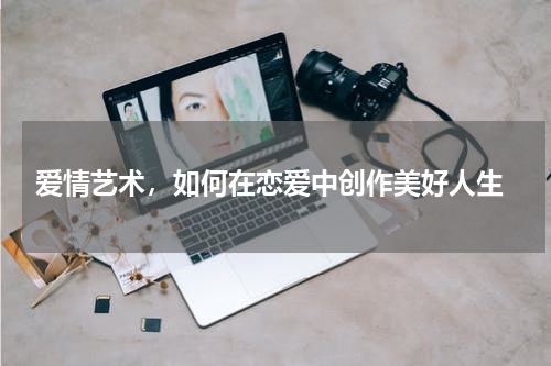  爱情艺术，如何在恋爱中创作美好人生