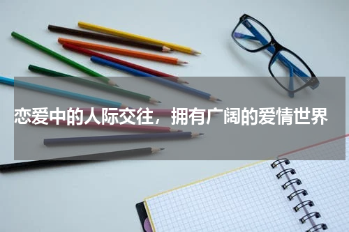  恋爱中的人际交往，拥有广阔的爱情世界