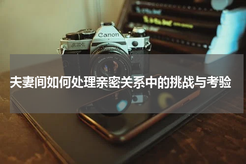  夫妻间如何处理亲密关系中的挑战与考验